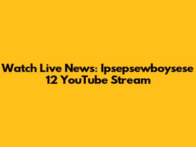 Watch Live News: Ipsepsewboysese 12 YouTube Stream