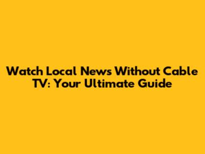 Watch Local News Without Cable TV: Your Ultimate Guide