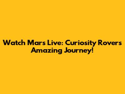 Watch Mars Live: Curiosity Rover's Amazing Journey!