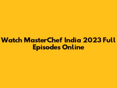 Watch MasterChef India 2023 Full Episodes Online