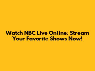 Watch NBC Live Online: Stream Your Favorite Shows Now!