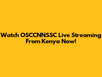 Watch OSCCNNSSC Live Streaming From Kenya Now!