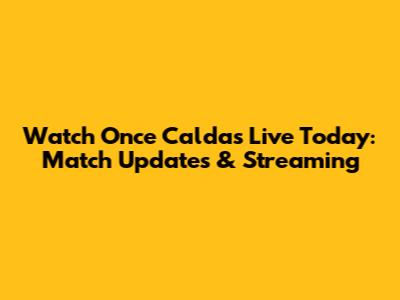 Watch Once Caldas Live Today: Match Updates & Streaming