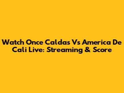 Watch Once Caldas Vs America De Cali Live: Streaming & Score