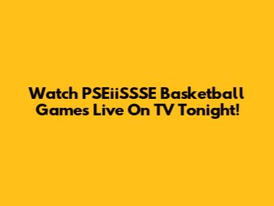 Watch PSEiiSSSE Basketball Games Live On TV Tonight!