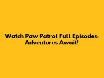Watch Paw Patrol Full Episodes: Adventures Await!