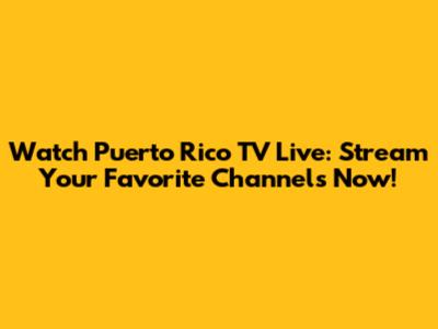 Watch Puerto Rico TV Live: Stream Your Favorite Channels Now!