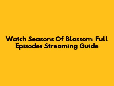 Watch Seasons Of Blossom: Full Episodes Streaming Guide