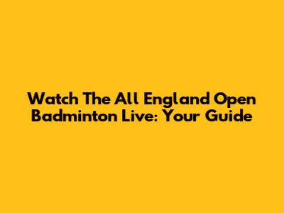 Watch The All England Open Badminton Live: Your Guide