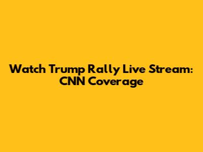 Watch Trump Rally Live Stream: CNN Coverage