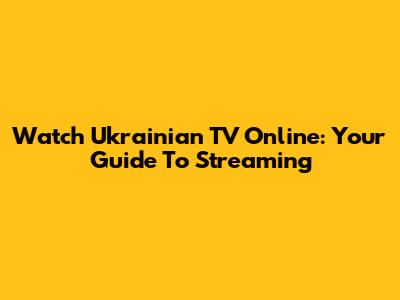 Watch Ukrainian TV Online: Your Guide To Streaming