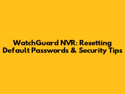 WatchGuard NVR: Resetting Default Passwords & Security Tips