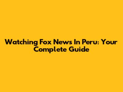Watching Fox News In Peru: Your Complete Guide