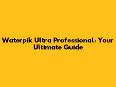 Waterpik Ultra Professional: Your Ultimate Guide