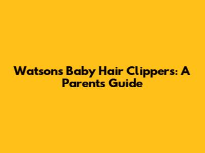 Watson's Baby Hair Clippers: A Parent's Guide