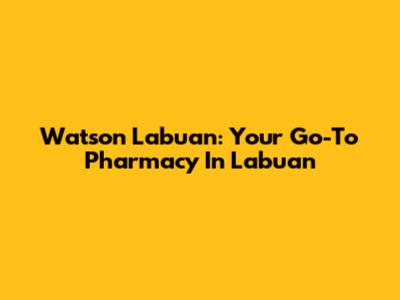 Watson Labuan: Your Go-To Pharmacy In Labuan