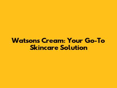 Watsons Cream: Your Go-To Skincare Solution