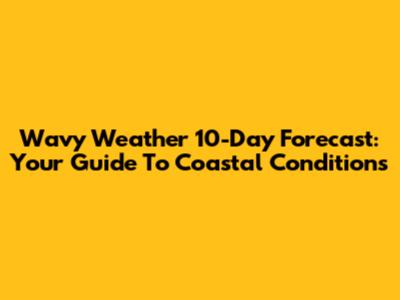 Wavy Weather 10-Day Forecast: Your Guide To Coastal Conditions