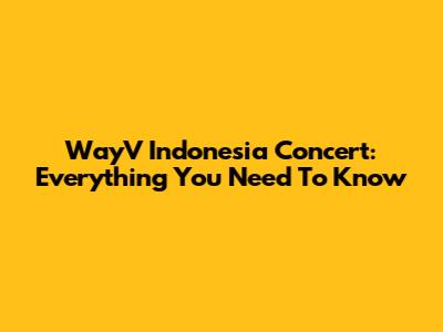 WayV Indonesia Concert: Everything You Need To Know