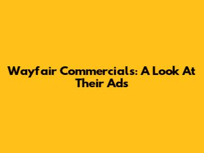 Wayfair Commercials: A Look At Their Ads