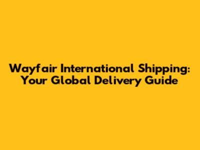 Wayfair International Shipping: Your Global Delivery Guide