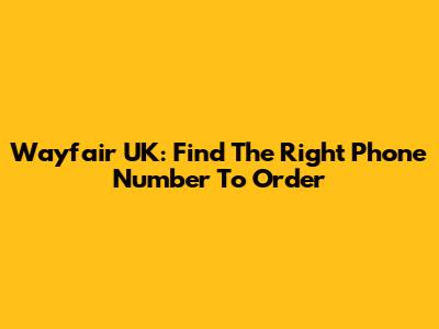 Wayfair UK: Find The Right Phone Number To Order