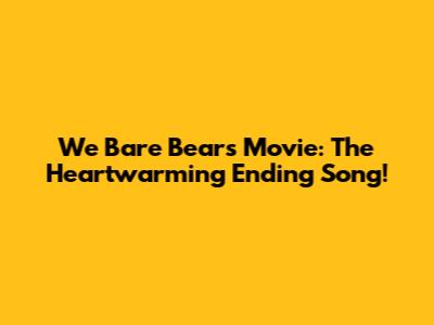 We Bare Bears Movie: The Heartwarming Ending Song!