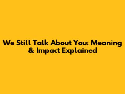 We Still Talk About You: Meaning & Impact Explained