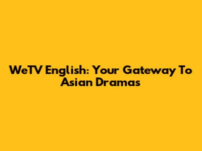WeTV English: Your Gateway To Asian Dramas