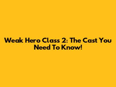 Weak Hero Class 2: The Cast You Need To Know!