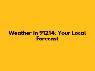 Weather In 91214: Your Local Forecast