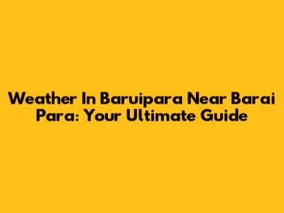 Weather In Baruipara Near Barai Para: Your Ultimate Guide