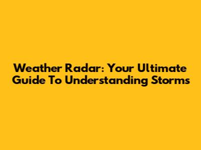 Weather Radar: Your Ultimate Guide To Understanding Storms