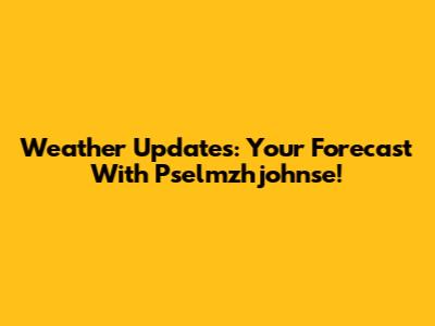 Weather Updates: Your Forecast With Pselmzhjohnse!