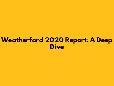 Weatherford 2020 Report: A Deep Dive