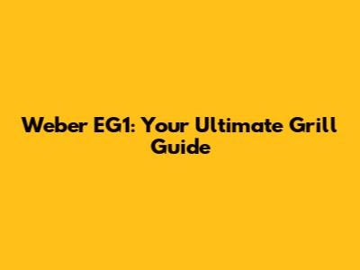 Weber EG1: Your Ultimate Grill Guide