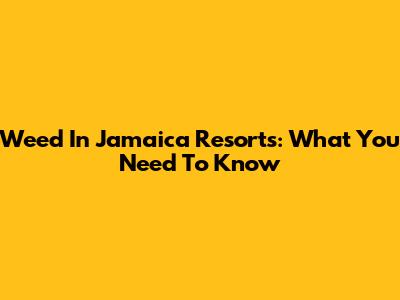 Weed In Jamaica Resorts: What You Need To Know
