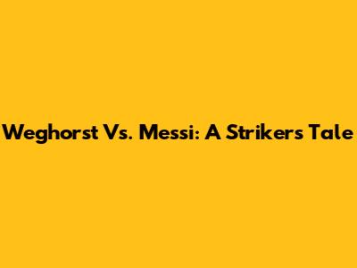 Weghorst Vs. Messi: A Striker's Tale