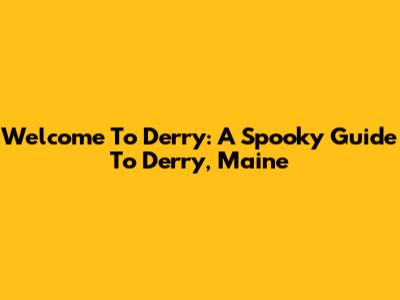Welcome To Derry: A Spooky Guide To Derry, Maine