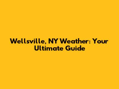 Wellsville, NY Weather: Your Ultimate Guide
