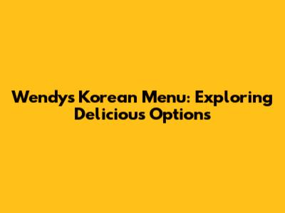 Wendy's Korean Menu: Exploring Delicious Options