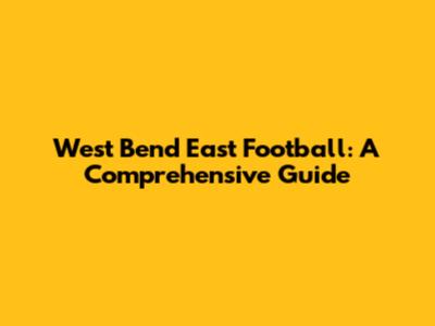 West Bend East Football: A Comprehensive Guide