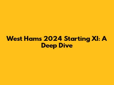 West Ham's 2024 Starting XI: A Deep Dive