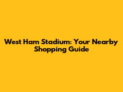 West Ham Stadium: Your Nearby Shopping Guide