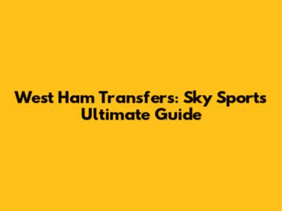 West Ham Transfers: Sky Sports' Ultimate Guide