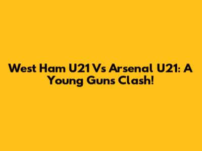 West Ham U21 Vs Arsenal U21: A Young Guns Clash!