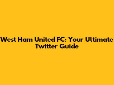 West Ham United FC: Your Ultimate Twitter Guide