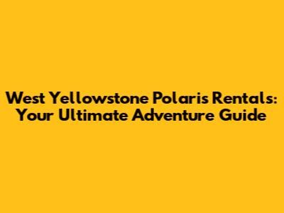 West Yellowstone Polaris Rentals: Your Ultimate Adventure Guide