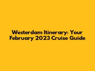 Westerdam Itinerary: Your February 2023 Cruise Guide