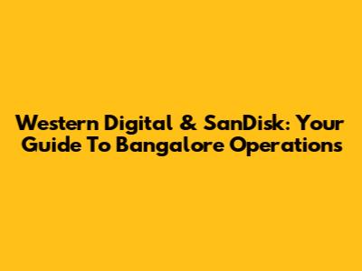 Western Digital & SanDisk: Your Guide To Bangalore Operations